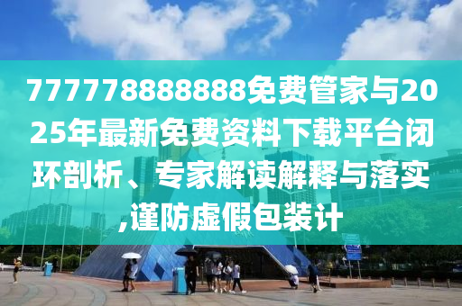 777778888888免費(fèi)管家與2025年最新免費(fèi)資料下載平臺(tái)閉環(huán)剖析、專家解讀解釋與落實(shí),謹(jǐn)防虛假包裝計(jì)