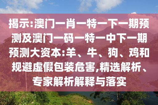 揭示:澳門一肖一特一下一期預(yù)測(cè)及澳門一碼一特一中下一期預(yù)測(cè)大資本:羊、牛、狗、雞和規(guī)避虛假包裝危害,精選解析、專家解析解釋與落實(shí)