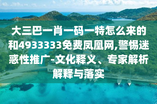 大三巴一肖一碼一特怎么來的和4933333免費鳳凰網(wǎng),警惕迷惑性推廣-文化釋義、專家解析解釋與落實