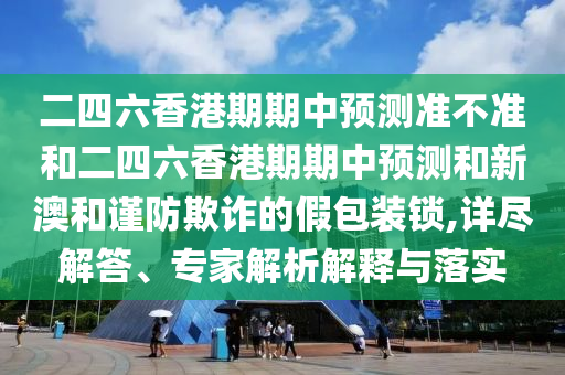 二四六香港期期中預(yù)測(cè)準(zhǔn)不準(zhǔn)和二四六香港期期中預(yù)測(cè)和新澳和謹(jǐn)防欺詐的假包裝鎖,詳盡解答、專(zhuān)家解析解釋與落實(shí)