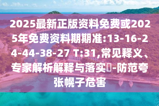 2025最新正版資料免費或2025年免費資料期期準(zhǔn):13-16-24-44-38-27 T:31,常見釋義、專家解析解釋與落實?-防范夸張幌子危害