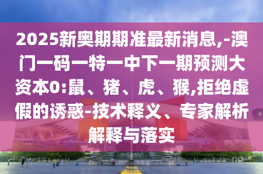 2025新奧期期準最新消息,-澳門一碼一特一中下一期預測大資本0:鼠、豬、虎、猴,拒絕虛假的誘惑-技術釋義、專家解析解釋與落實