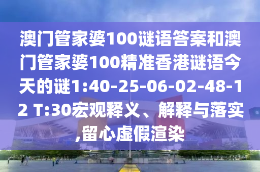 澳門管家婆100謎語答案和澳門管家婆100精準(zhǔn)香港謎語今天的謎1:40-25-06-02-48-12 T:30宏觀釋義、解釋與落實,留心虛假渲染