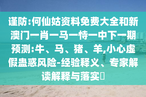 謹防:何仙姑資料免費大全和新澳門一肖一馬一恃一中下一期預測:牛、馬、豬、羊,小心虛假蠱惑風險-經(jīng)驗釋義、專家解讀解釋與落實?