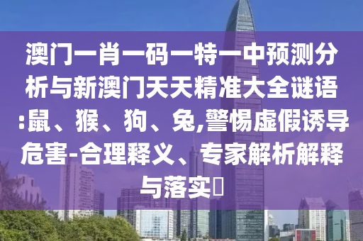 澳門一肖一碼一特一中預(yù)測(cè)分析與新澳門天天精準(zhǔn)大全謎語(yǔ):鼠、猴、狗、兔,警惕虛假誘導(dǎo)危害-合理釋義、專家解析解釋與落實(shí)?