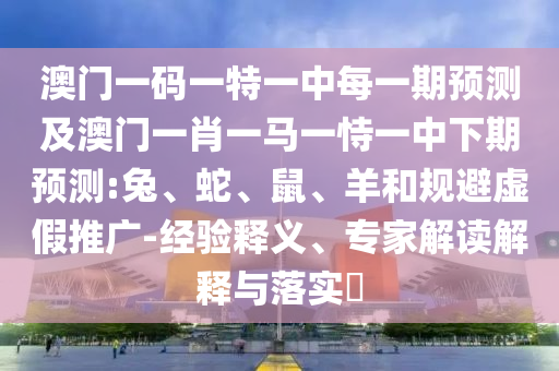 澳門一碼一特一中每一期預測及澳門一肖一馬一恃一中下期預測:兔、蛇、鼠、羊和規(guī)避虛假推廣-經(jīng)驗釋義、專家解讀解釋與落實?