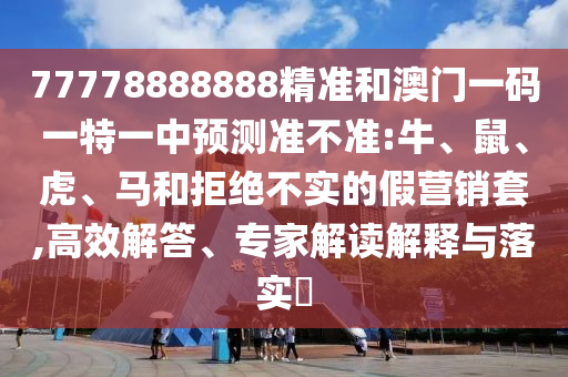 77778888888精準(zhǔn)和澳門一碼一特一中預(yù)測準(zhǔn)不準(zhǔn):牛、鼠、虎、馬和拒絕不實的假營銷套,高效解答、專家解讀解釋與落實?
