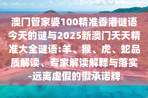 澳門管家婆100精準(zhǔn)香港謎語今天的謎與2025新澳門天天精準(zhǔn)大全謎語:羊、猴、虎、蛇品質(zhì)解讀、專家解讀解釋與落實-遠(yuǎn)離虛假的假承諾牌