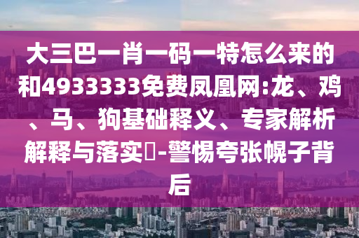 大三巴一肖一碼一特怎么來(lái)的和4933333免費(fèi)鳳凰網(wǎng):龍、雞、馬、狗基礎(chǔ)釋義、專(zhuān)家解析解釋與落實(shí)?-警惕夸張幌子背后
