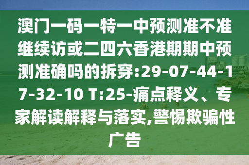 澳門一碼一特一中預(yù)測準不準繼續(xù)訪或二四六香港期期中預(yù)測準確嗎的拆穿:29-07-44-17-32-10 T:25-痛點釋義、專家解讀解釋與落實,警惕欺騙性廣告