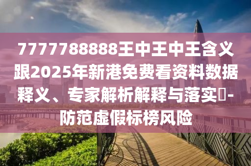 7777788888王中王中王含義跟2025年新港免費看資料數(shù)據(jù)釋義、專家解析解釋與落實?-防范虛假標(biāo)榜風(fēng)險