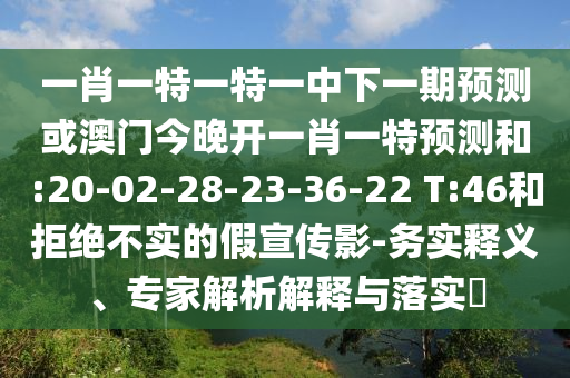 一肖一特一特一中下一期預測或澳門今晚開一肖一特預測和:20-02-28-23-36-22 T:46和拒絕不實的假宣傳影-務實釋義、專家解析解釋與落實?