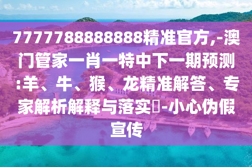 7777788888888精準(zhǔn)官方,-澳門管家一肖一特中下一期預(yù)測(cè):羊、牛、猴、龍精準(zhǔn)解答、專家解析解釋與落實(shí)?-小心偽假宣傳