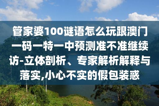 管家婆100謎語怎么玩跟澳門一碼一特一中預(yù)測準(zhǔn)不準(zhǔn)繼續(xù)訪-立體剖析、專家解析解釋與落實,小心不實的假包裝惑