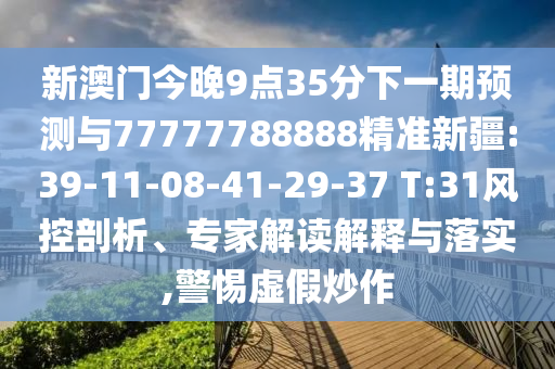 新澳門(mén)今晚9點(diǎn)35分下一期預(yù)測(cè)與77777788888精準(zhǔn)新疆:39-11-08-41-29-37 T:31風(fēng)控剖析、專(zhuān)家解讀解釋與落實(shí),警惕虛假炒作