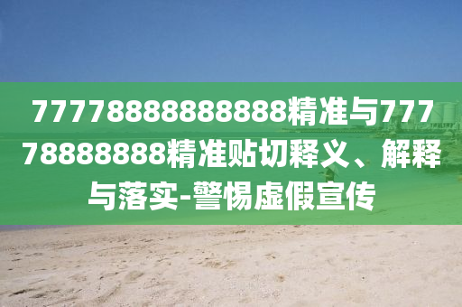 77778888888888精準(zhǔn)與77778888888精準(zhǔn)貼切釋義、解釋與落實-警惕虛假宣傳