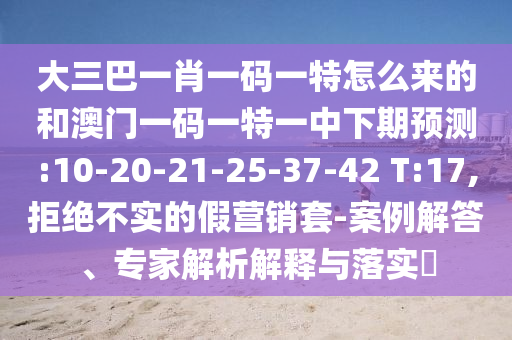 大三巴一肖一碼一特怎么來(lái)的和澳門(mén)一碼一特一中下期預(yù)測(cè):10-20-21-25-37-42 T:17,拒絕不實(shí)的假營(yíng)銷(xiāo)套-案例解答、專(zhuān)家解析解釋與落實(shí)?
