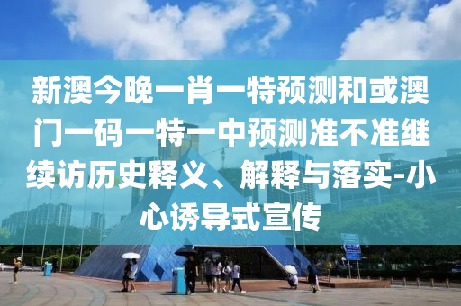 新澳今晚一肖一特預測和或澳門一碼一特一中預測準不準繼續(xù)訪歷史釋義、解釋與落實-小心誘導式宣傳