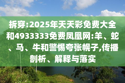拆穿:2025年天天彩免費大全和4933333免費鳳凰網(wǎng):羊、蛇、馬、牛和警惕夸張幌子,傳播剖析、解釋與落實
