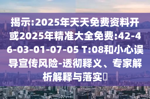 揭示:2025年天天免費(fèi)資料開或2025年精準(zhǔn)大全免費(fèi):42-46-03-01-07-05 T:08和小心誤導(dǎo)宣傳風(fēng)險(xiǎn)-透徹釋義、專家解析解釋與落實(shí)?
