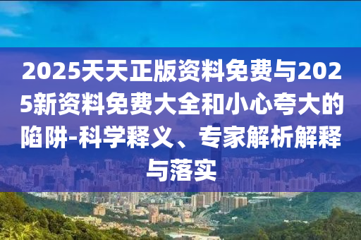 2025天天正版資料免費(fèi)與2025新資料免費(fèi)大全和小心夸大的陷阱-科學(xué)釋義、專(zhuān)家解析解釋與落實(shí)