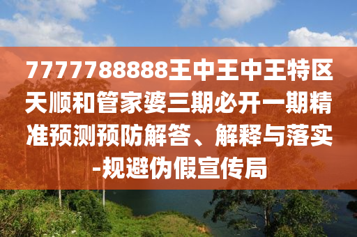 7777788888王中王中王特區(qū)天順和管家婆三期必開一期精準預測預防解答、解釋與落實-規(guī)避偽假宣傳局