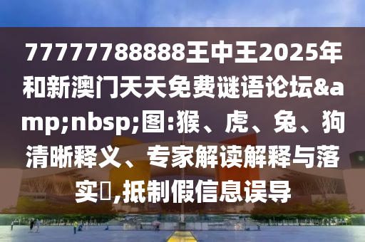 77777788888王中王2025年和新澳門天天免費謎語論壇&nbsp;圖:猴、虎、兔、狗清晰釋義、專家解讀解釋與落實?,抵制假信息誤導