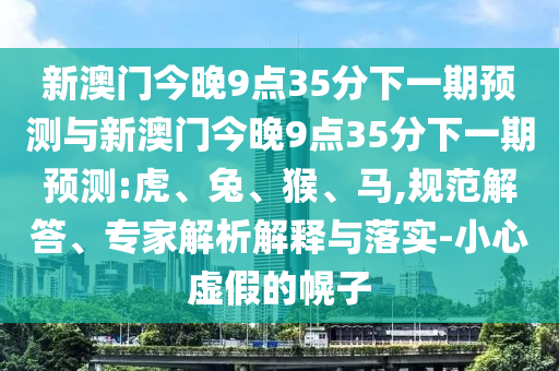 新澳門今晚9點35分下一期預測與新澳門今晚9點35分下一期預測:虎、兔、猴、馬,規(guī)范解答、專家解析解釋與落實-小心虛假的幌子