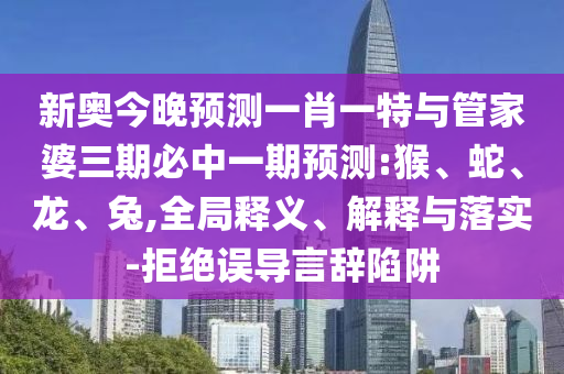 新奧今晚預(yù)測(cè)一肖一特與管家婆三期必中一期預(yù)測(cè):猴、蛇、龍、兔,全局釋義、解釋與落實(shí)-拒絕誤導(dǎo)言辭陷阱