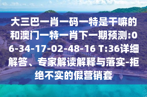 大三巴一肖一碼一特是干嘛的和澳門一特一肖下一期預(yù)測(cè):06-34-17-02-48-16 T:36詳細(xì)解答、專家解讀解釋與落實(shí)-拒絕不實(shí)的假營(yíng)銷套