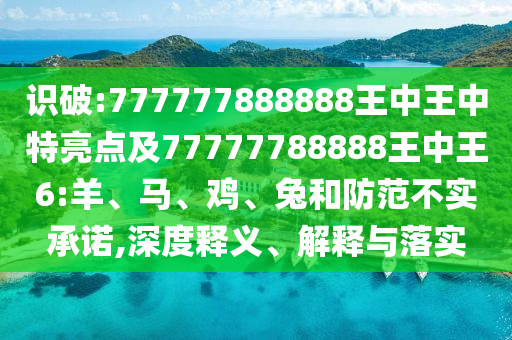 識破:777777888888王中王中特亮點及77777788888王中王6:羊、馬、雞、兔和防范不實承諾,深度釋義、解釋與落實