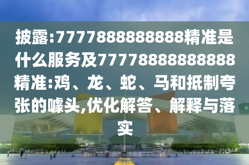 披露:7777888888888精準是什么服務及77778888888888精準:雞、龍、蛇、馬和抵制夸張的噱頭,優(yōu)化解答、解釋與落實