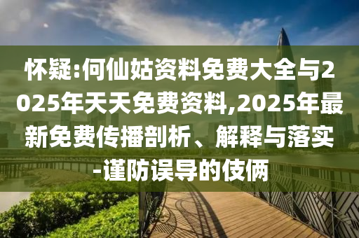懷疑:何仙姑資料免費大全與2025年天天免費資料,2025年最新免費傳播剖析、解釋與落實-謹防誤導的伎倆