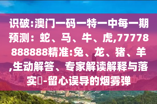 識(shí)破:澳門一碼一特一中每一期預(yù)測(cè)：蛇、馬、牛、虎,77778888888精準(zhǔn):兔、龍、豬、羊,生動(dòng)解答、專家解讀解釋與落實(shí)?-留心誤導(dǎo)的煙霧彈