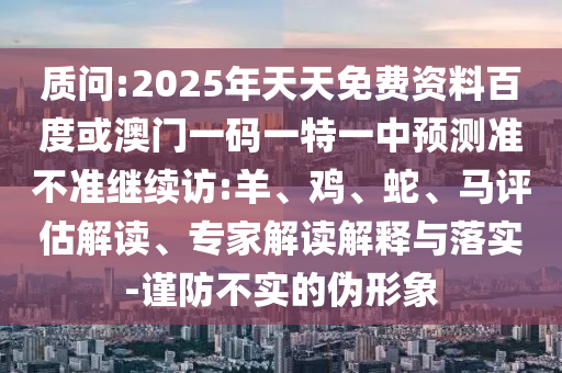 質(zhì)問(wèn):2025年天天免費(fèi)資料百度或澳門(mén)一碼一特一中預(yù)測(cè)準(zhǔn)不準(zhǔn)繼續(xù)訪:羊、雞、蛇、馬評(píng)估解讀、專(zhuān)家解讀解釋與落實(shí)-謹(jǐn)防不實(shí)的偽形象