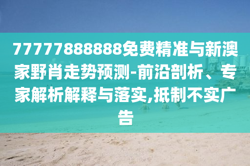 77777888888免費精準與新澳家野肖走勢預測-前沿剖析、專家解析解釋與落實,抵制不實廣告
