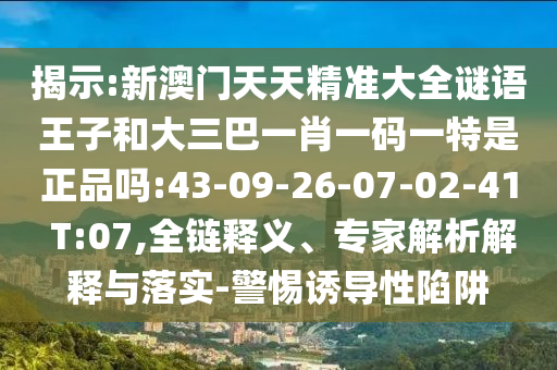揭示:新澳門(mén)天天精準(zhǔn)大全謎語(yǔ)王子和大三巴一肖一碼一特是正品嗎:43-09-26-07-02-41 T:07,全鏈釋義、專(zhuān)家解析解釋與落實(shí)-警惕誘導(dǎo)性陷阱