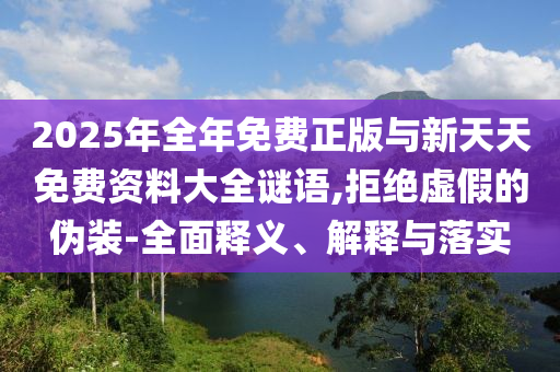 2025年全年免費(fèi)正版與新天天免費(fèi)資料大全謎語(yǔ),拒絕虛假的偽裝-全面釋義、解釋與落實(shí)
