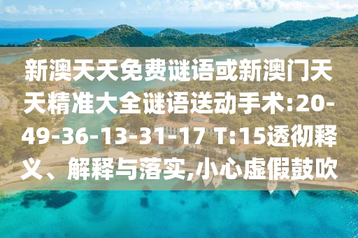 新澳天天免費(fèi)謎語或新澳門天天精準(zhǔn)大全謎語送動手術(shù):20-49-36-13-31-17 T:15透徹釋義、解釋與落實,小心虛假鼓吹