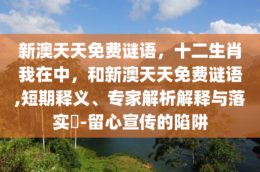 新澳天天免費(fèi)謎語，十二生肖我在中，和新澳天天免費(fèi)謎語,短期釋義、專家解析解釋與落實(shí)?-留心宣傳的陷阱
