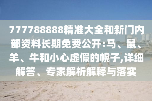 777788888精準大全和新門內部資料長期免費公開:馬、鼠、羊、牛和小心虛假的幌子,詳細解答、專家解析解釋與落實