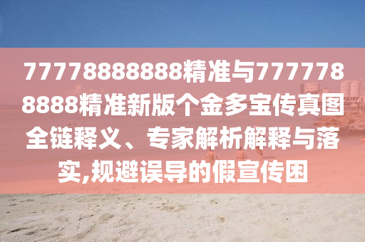 77778888888精準(zhǔn)與7777788888精準(zhǔn)新版?zhèn)€金多寶傳真圖全鏈釋義、專家解析解釋與落實(shí),規(guī)避誤導(dǎo)的假宣傳困
