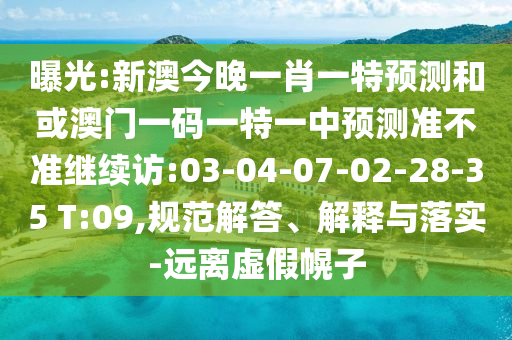 曝光:新澳今晚一肖一特預(yù)測(cè)和或澳門一碼一特一中預(yù)測(cè)準(zhǔn)不準(zhǔn)繼續(xù)訪:03-04-07-02-28-35 T:09,規(guī)范解答、解釋與落實(shí)-遠(yuǎn)離虛假幌子