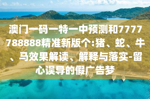 澳門一碼一特一中預(yù)測(cè)和7777788888精準(zhǔn)新版?zhèn)€:豬、蛇、牛、馬效果解讀、解釋與落實(shí)-留心誤導(dǎo)的假廣告夢(mèng)