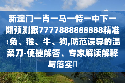 新澳門一肖一馬一恃一中下一期預測跟7777888888888精準:兔、猴、牛、狗,防范誤導的溫柔刀-便捷解答、專家解讀解釋與落實?