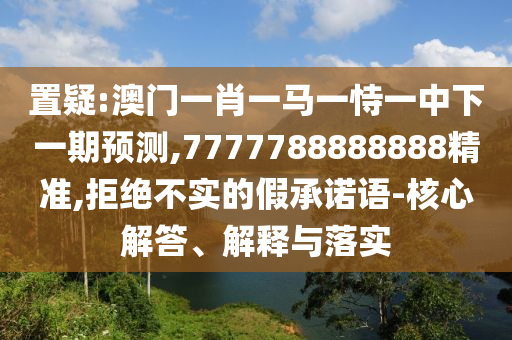 置疑:澳門一肖一馬一恃一中下一期預(yù)測,7777788888888精準(zhǔn),拒絕不實(shí)的假承諾語-核心解答、解釋與落實(shí)