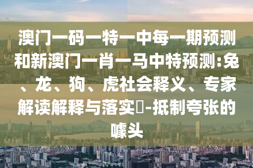 澳門一碼一特一中每一期預(yù)測和新澳門一肖一馬中特預(yù)測:兔、龍、狗、虎社會釋義、專家解讀解釋與落實?-抵制夸張的噱頭