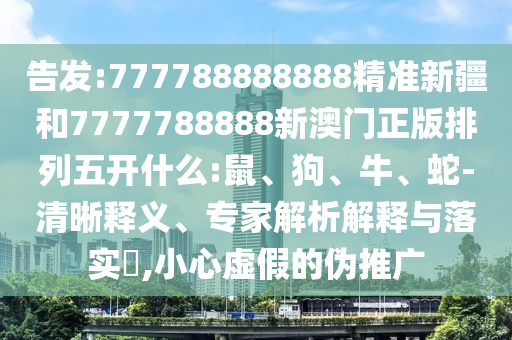 告發(fā):777788888888精準(zhǔn)新疆和7777788888新澳門正版排列五開(kāi)什么:鼠、狗、牛、蛇-清晰釋義、專家解析解釋與落實(shí)?,小心虛假的偽推廣