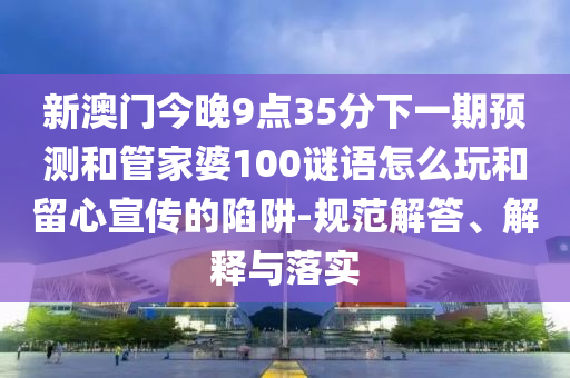 新澳門今晚9點35分下一期預測和管家婆100謎語怎么玩和留心宣傳的陷阱-規(guī)范解答、解釋與落實