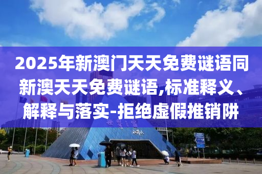 2025年新澳門天天免費(fèi)謎語同新澳天天免費(fèi)謎語,標(biāo)準(zhǔn)釋義、解釋與落實(shí)-拒絕虛假推銷阱